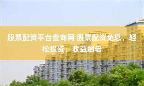 股票配資平臺查詢網 股票配資免息，輕松投資，收益翻倍